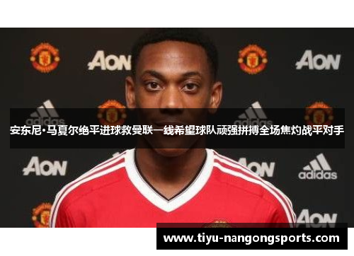 安东尼·马夏尔绝平进球救曼联一线希望球队顽强拼搏全场焦灼战平对手