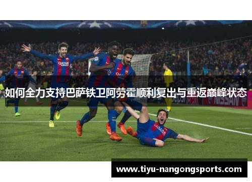 如何全力支持巴萨铁卫阿劳霍顺利复出与重返巅峰状态