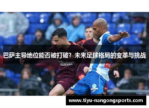 巴萨主导地位能否被打破？未来足球格局的变革与挑战