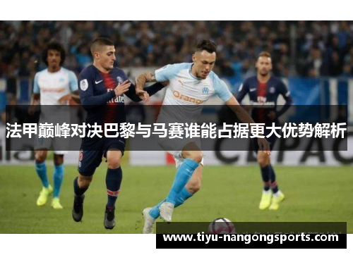法甲巅峰对决巴黎与马赛谁能占据更大优势解析