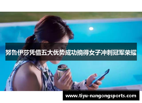 努鲁伊莎凭借五大优势成功摘得女子冲刺冠军荣耀